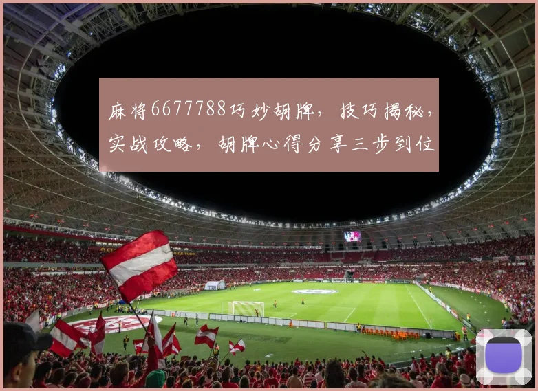 麻将6677788巧妙胡牌，技巧揭秘，实战攻略，胡牌心得分享三步到位