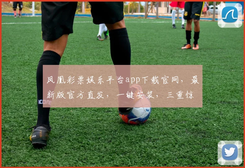 凤凰彩票娱乐平台app下载官网，最新版官方直发，一键安装，三重惊喜等你来