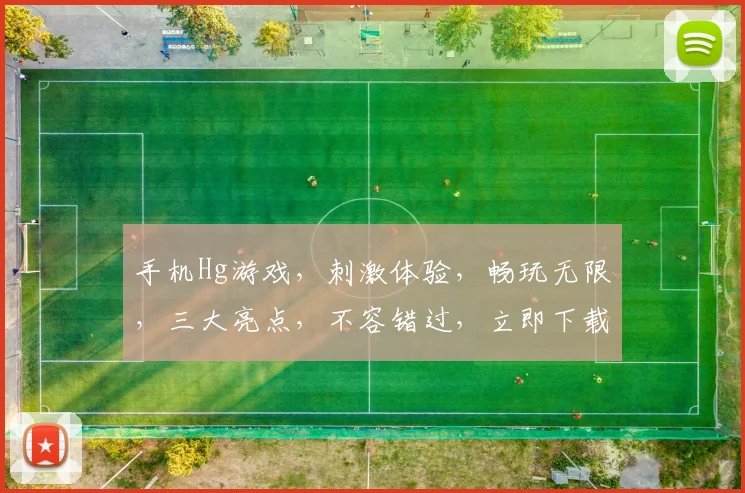 手机Hg游戏，刺激体验，畅玩无限，三大亮点，不容错过，立即下载