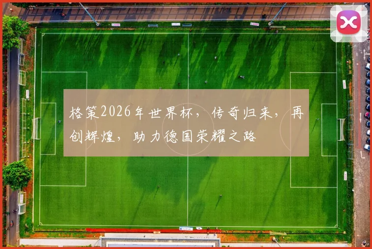 格策2026年世界杯，传奇归来，再创辉煌，助力德国荣耀之路