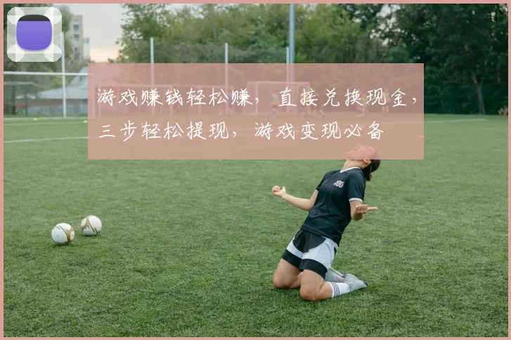 游戏赚钱轻松赚，直接兑换现金，三步轻松提现，游戏变现必备
