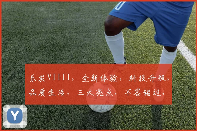 乐发VIIII，全新体验，科技升级，品质生活，三大亮点，不容错过，抢购正当时