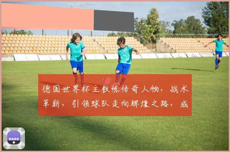 德国世界杯主教练传奇人物，战术革新，引领球队走向辉煌之路，成就足球传奇。