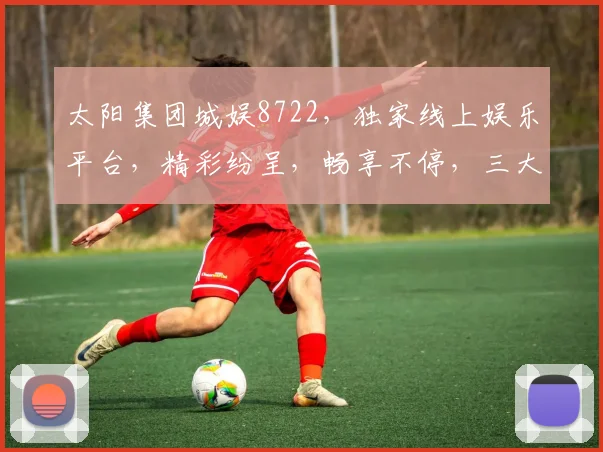 太阳集团城娱8722，独家线上娱乐平台，精彩纷呈，畅享不停，三大亮点，必看体验