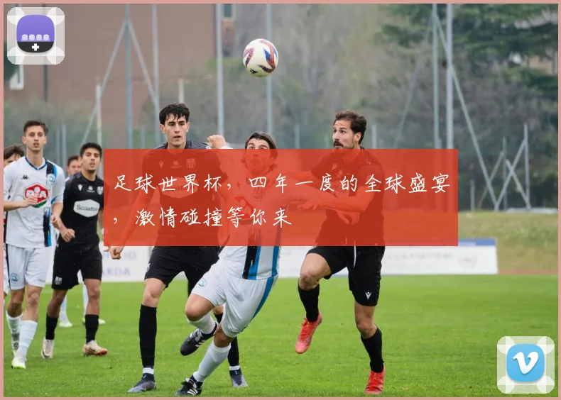 足球世界杯，四年一度的全球盛宴，激情碰撞等你来