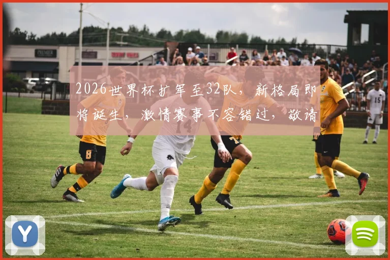 2026世界杯扩军至32队，新格局即将诞生，激情赛事不容错过，敬请关注