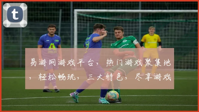 易游网游戏平台，热门游戏聚集地，轻松畅玩，三大特色，尽享游戏乐趣，一触即达