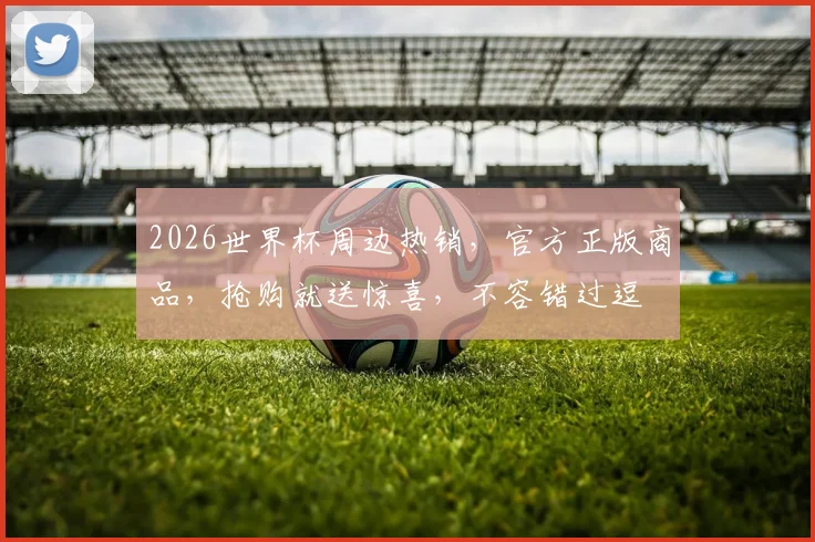 2026世界杯周边热销，官方正版商品，抢购就送惊喜，不容错过逗
