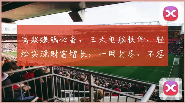 高效赚钱必备，三大电脑软件，轻松实现财富增长，一网打尽，不容错过