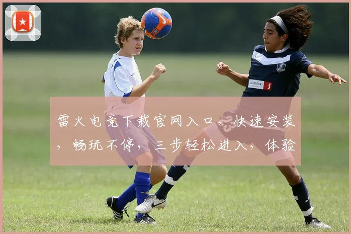 雷火电竞下载官网入口，快速安装，畅玩不停，三步轻松进入，体验极致游戏