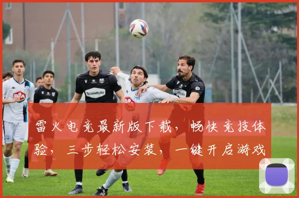 雷火电竞最新版下载，畅快竞技体验，三步轻松安装，一键开启游戏盛宴，快来下载