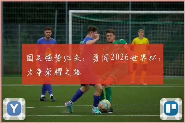 国足强势归来，勇闯2026世界杯，力争荣耀之路